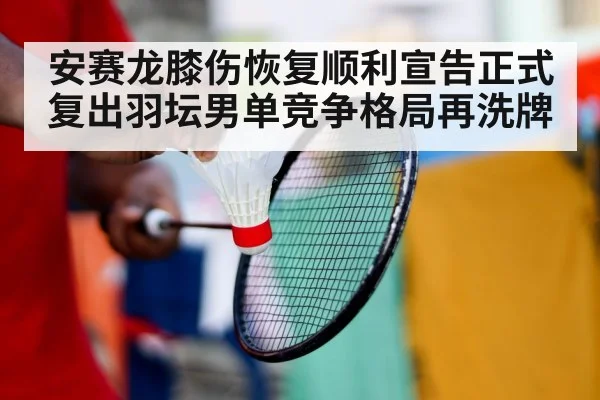 安赛龙膝伤恢复顺利宣告正式复出羽坛男单竞争格局再洗牌