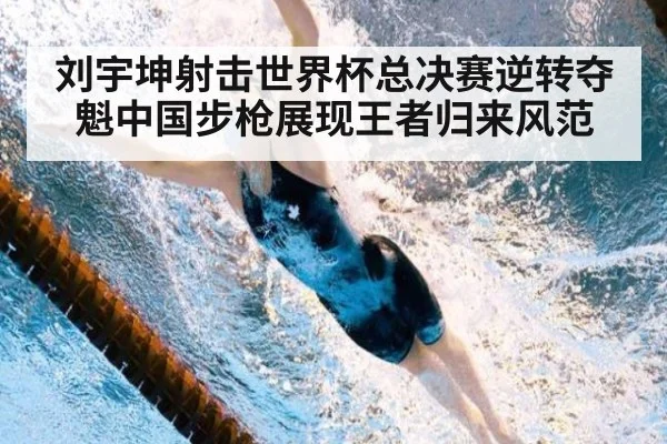 刘宇坤射击世界杯总决赛逆转夺魁中国步枪展现王者归来风范